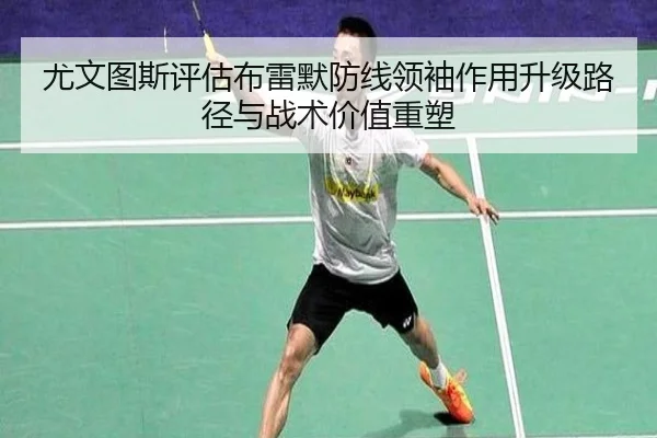 尤文图斯评估布雷默防线领袖作用升级路径与战术价值重塑