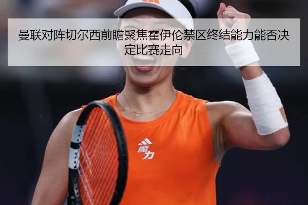 曼联对阵切尔西前瞻聚焦霍伊伦禁区终结能力能否决定比赛走向